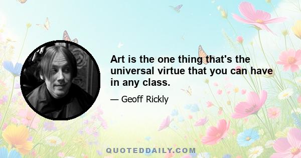 Art is the one thing that's the universal virtue that you can have in any class.