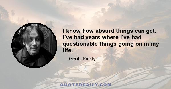 I know how absurd things can get. I've had years where I've had questionable things going on in my life.