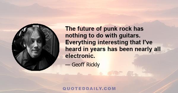 The future of punk rock has nothing to do with guitars. Everything interesting that I've heard in years has been nearly all electronic.