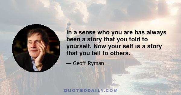 In a sense who you are has always been a story that you told to yourself. Now your self is a story that you tell to others.