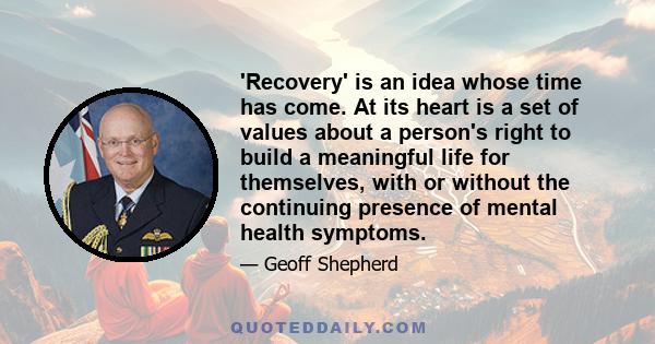 'Recovery' is an idea whose time has come. At its heart is a set of values about a person's right to build a meaningful life for themselves, with or without the continuing presence of mental health symptoms.