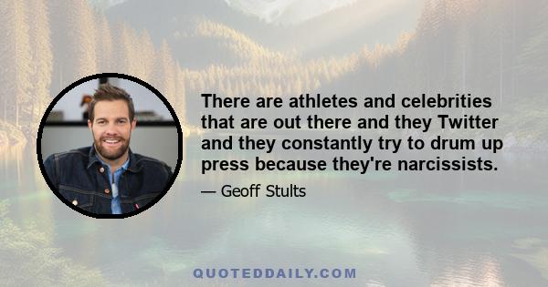 There are athletes and celebrities that are out there and they Twitter and they constantly try to drum up press because they're narcissists.