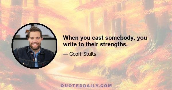 When you cast somebody, you write to their strengths.