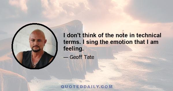 I don't think of the note in technical terms. I sing the emotion that I am feeling.