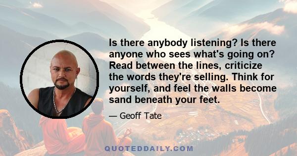 Is there anybody listening? Is there anyone who sees what's going on? Read between the lines, criticize the words they're selling. Think for yourself, and feel the walls become sand beneath your feet.