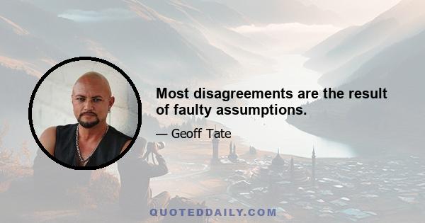 Most disagreements are the result of faulty assumptions.