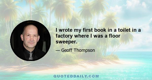 I wrote my first book in a toilet in a factory where I was a floor sweeper.