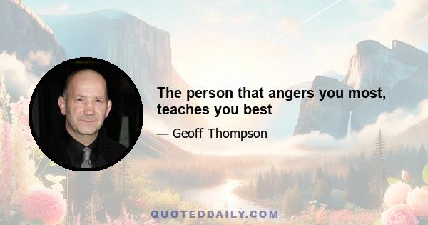 The person that angers you most, teaches you best