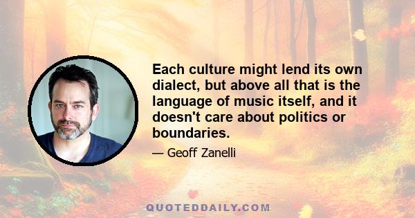 Each culture might lend its own dialect, but above all that is the language of music itself, and it doesn't care about politics or boundaries.