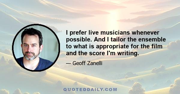 I prefer live musicians whenever possible. And I tailor the ensemble to what is appropriate for the film and the score I'm writing.