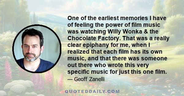 One of the earliest memories I have of feeling the power of film music was watching Willy Wonka & the Chocolate Factory. That was a really clear epiphany for me, when I realized that each film has its own music, and