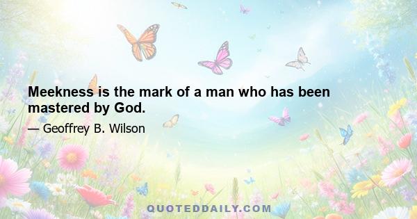 Meekness is the mark of a man who has been mastered by God.