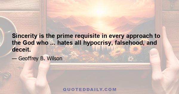 Sincerity is the prime requisite in every approach to the God who ... hates all hypocrisy, falsehood, and deceit.