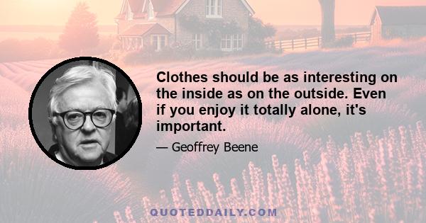 Clothes should be as interesting on the inside as on the outside. Even if you enjoy it totally alone, it's important.