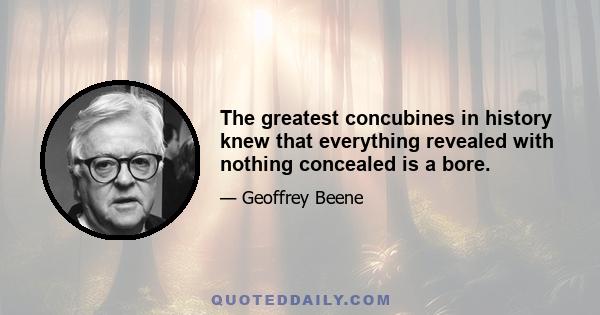 The greatest concubines in history knew that everything revealed with nothing concealed is a bore.