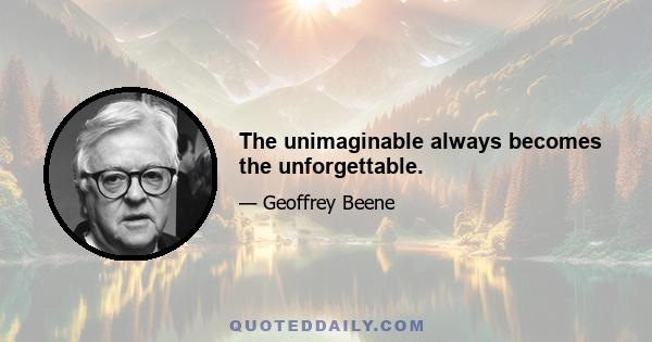 The unimaginable always becomes the unforgettable.