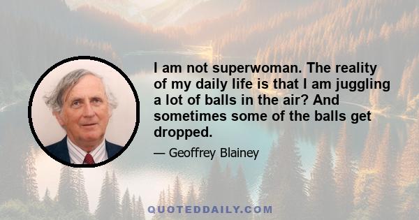 I am not superwoman. The reality of my daily life is that I am juggling a lot of balls in the air? And sometimes some of the balls get dropped.