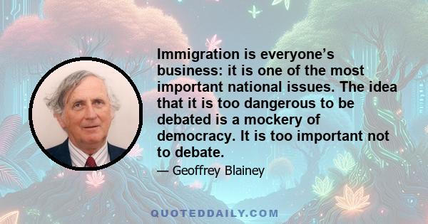 Immigration is everyone’s business: it is one of the most important national issues. The idea that it is too dangerous to be debated is a mockery of democracy. It is too important not to debate.