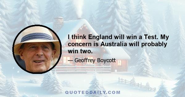 I think England will win a Test. My concern is Australia will probably win two.