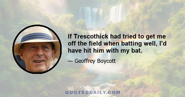 If Trescothick had tried to get me off the field when batting well, I'd have hit him with my bat.