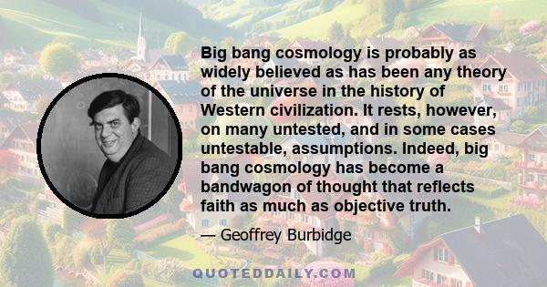 Big bang cosmology is probably as widely believed as has been any theory of the universe in the history of Western civilization. It rests, however, on many untested, and in some cases untestable, assumptions. Indeed,