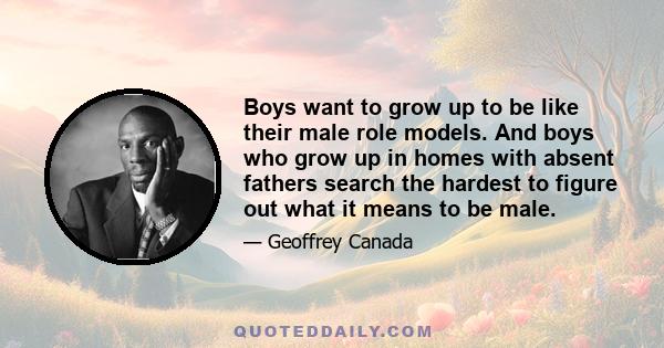 Boys want to grow up to be like their male role models. And boys who grow up in homes with absent fathers search the hardest to figure out what it means to be male.