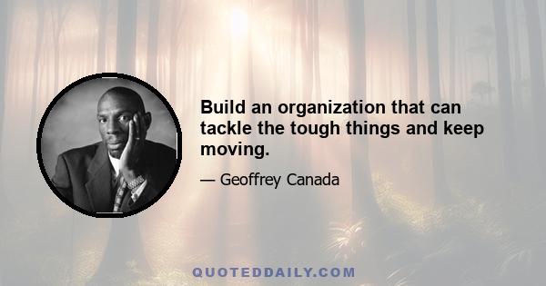 Build an organization that can tackle the tough things and keep moving.