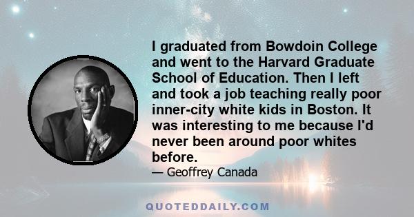 I graduated from Bowdoin College and went to the Harvard Graduate School of Education. Then I left and took a job teaching really poor inner-city white kids in Boston. It was interesting to me because I'd never been