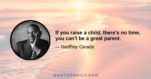 If you raise a child, there's no time, you can't be a great parent.