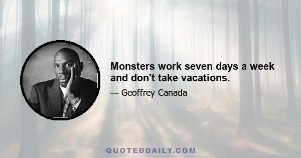 Monsters work seven days a week and don't take vacations.