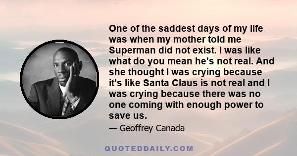 One of the saddest days of my life was when my mother told me Superman did not exist. I was like what do you mean he's not real. And she thought I was crying because it’s like Santa Claus is not real and I was crying