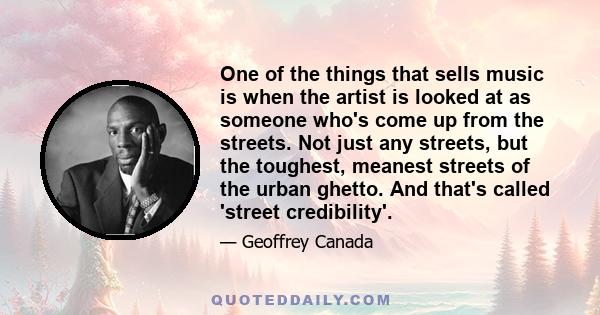 One of the things that sells music is when the artist is looked at as someone who's come up from the streets. Not just any streets, but the toughest, meanest streets of the urban ghetto. And that's called 'street