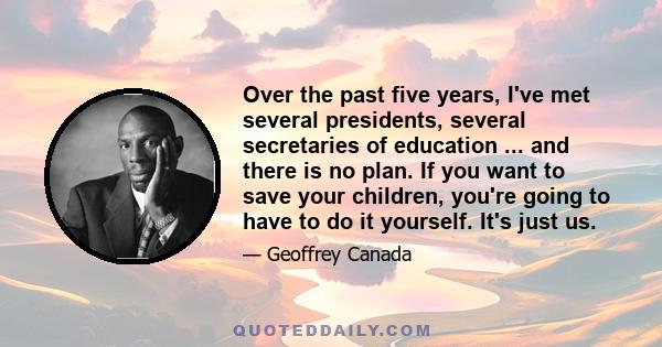 Over the past five years, I've met several presidents, several secretaries of education ... and there is no plan. If you want to save your children, you're going to have to do it yourself. It's just us.