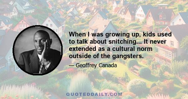 When I was growing up, kids used to talk about snitching... It never extended as a cultural norm outside of the gangsters.