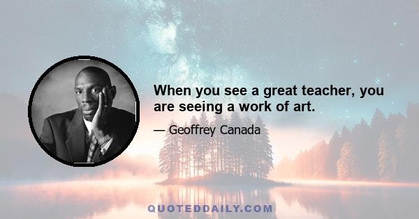 When you see a great teacher, you are seeing a work of art.