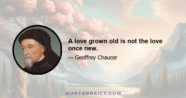 A love grown old is not the love once new.