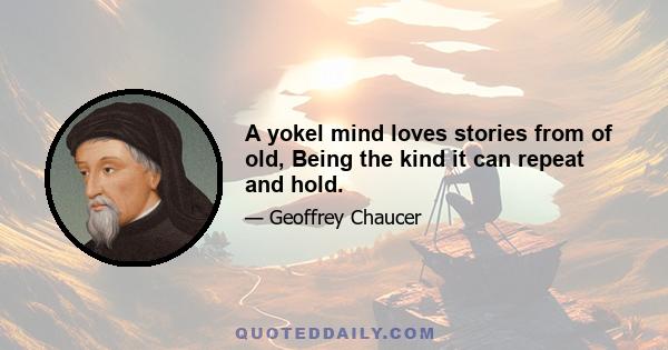 A yokel mind loves stories from of old, Being the kind it can repeat and hold.