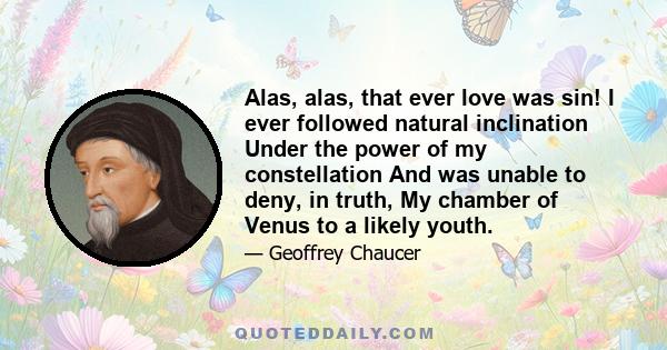 Alas, alas, that ever love was sin! I ever followed natural inclination Under the power of my constellation And was unable to deny, in truth, My chamber of Venus to a likely youth.