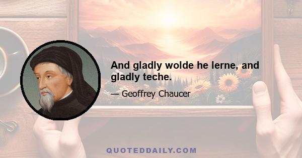 And gladly wolde he lerne, and gladly teche.