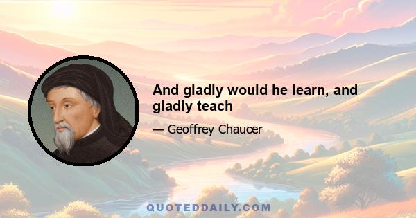 And gladly would he learn, and gladly teach