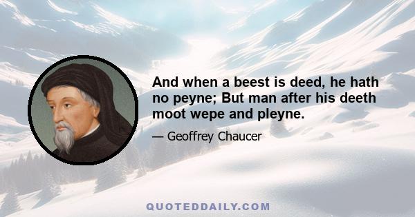 And when a beest is deed, he hath no peyne; But man after his deeth moot wepe and pleyne.