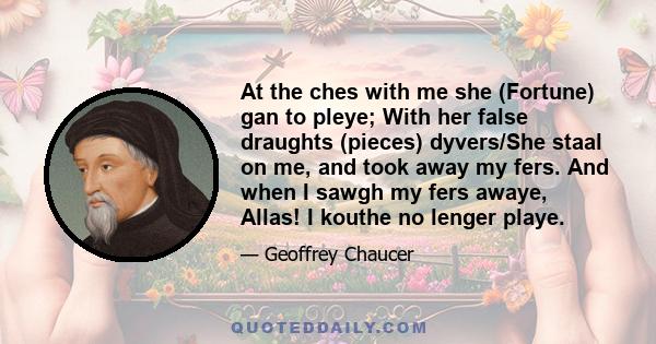 At the ches with me she (Fortune) gan to pleye; With her false draughts (pieces) dyvers/She staal on me, and took away my fers. And when I sawgh my fers awaye, Allas! I kouthe no lenger playe.