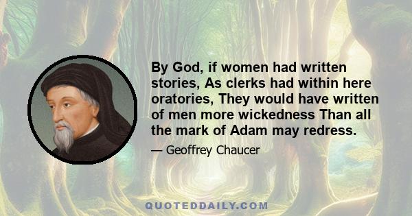 By God, if women had written stories, As clerks had within here oratories, They would have written of men more wickedness Than all the mark of Adam may redress.