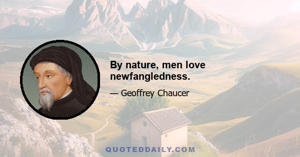 By nature, men love newfangledness.