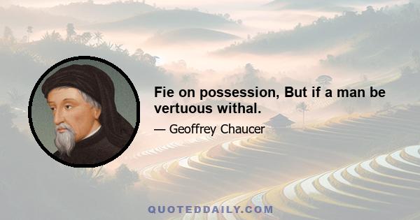 Fie on possession, But if a man be vertuous withal.