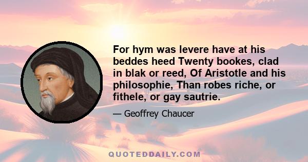 For hym was levere have at his beddes heed Twenty bookes, clad in blak or reed, Of Aristotle and his philosophie, Than robes riche, or fithele, or gay sautrie.