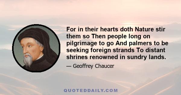 For in their hearts doth Nature stir them so Then people long on pilgrimage to go And palmers to be seeking foreign strands To distant shrines renowned in sundry lands.