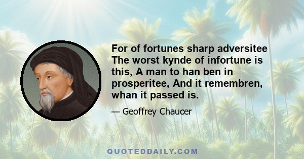 For of fortunes sharp adversitee The worst kynde of infortune is this, A man to han ben in prosperitee, And it remembren, whan it passed is.