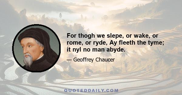 For thogh we slepe, or wake, or rome, or ryde, Ay fleeth the tyme; it nyl no man abyde.