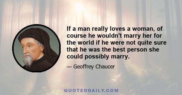 If a man really loves a woman, of course he wouldn't marry her for the world if he were not quite sure that he was the best person she could possibly marry.